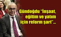 Gündoğdu "İnşaat, eğitim ve yatım için reform şart"...