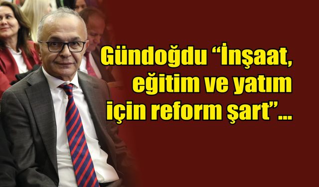 Gündoğdu "İnşaat, eğitim ve yatım için reform şart"...