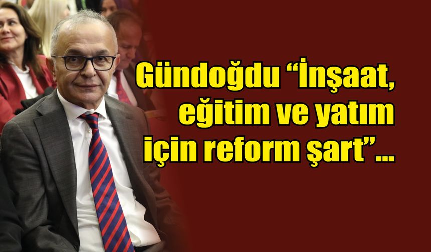 Gündoğdu "İnşaat, eğitim ve yatım için reform şart"...